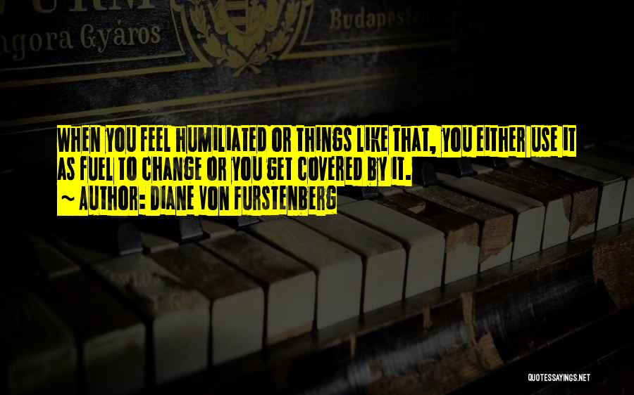 Diane Von Furstenberg Quotes: When You Feel Humiliated Or Things Like That, You Either Use It As Fuel To Change Or You Get Covered