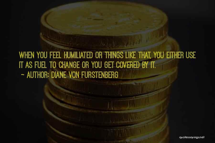 Diane Von Furstenberg Quotes: When You Feel Humiliated Or Things Like That, You Either Use It As Fuel To Change Or You Get Covered