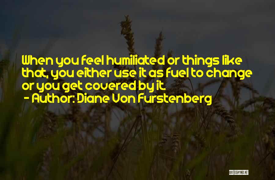 Diane Von Furstenberg Quotes: When You Feel Humiliated Or Things Like That, You Either Use It As Fuel To Change Or You Get Covered
