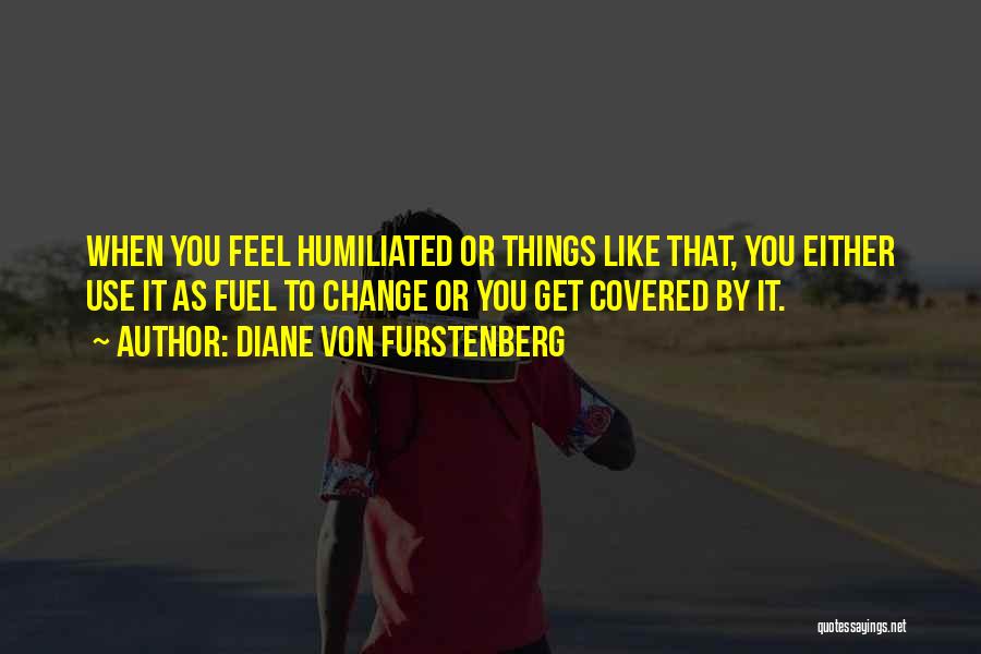 Diane Von Furstenberg Quotes: When You Feel Humiliated Or Things Like That, You Either Use It As Fuel To Change Or You Get Covered