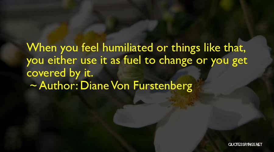 Diane Von Furstenberg Quotes: When You Feel Humiliated Or Things Like That, You Either Use It As Fuel To Change Or You Get Covered