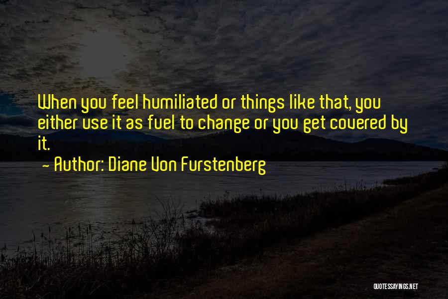 Diane Von Furstenberg Quotes: When You Feel Humiliated Or Things Like That, You Either Use It As Fuel To Change Or You Get Covered