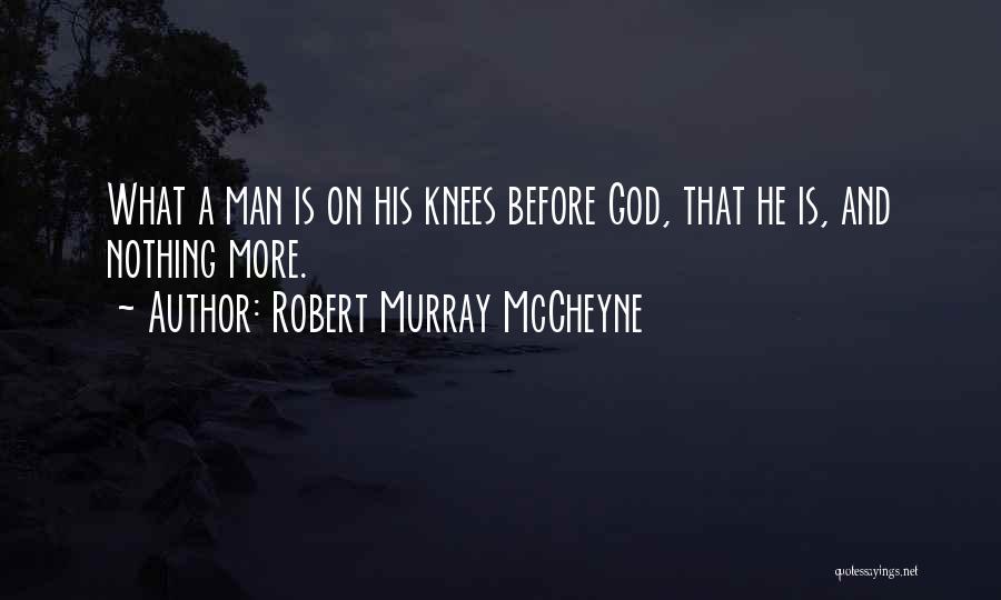 Robert Murray McCheyne Quotes: What A Man Is On His Knees Before God, That He Is, And Nothing More.