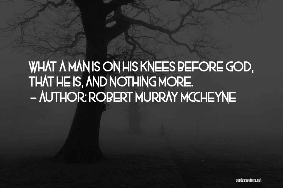 Robert Murray McCheyne Quotes: What A Man Is On His Knees Before God, That He Is, And Nothing More.