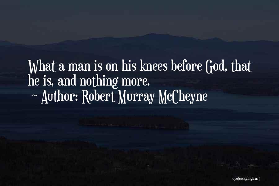 Robert Murray McCheyne Quotes: What A Man Is On His Knees Before God, That He Is, And Nothing More.