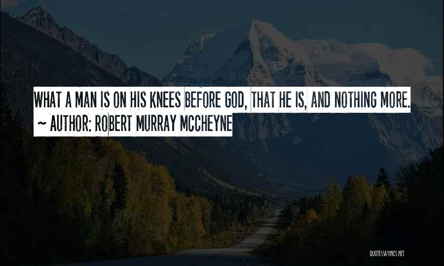 Robert Murray McCheyne Quotes: What A Man Is On His Knees Before God, That He Is, And Nothing More.