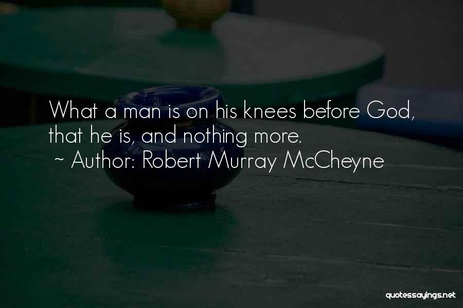 Robert Murray McCheyne Quotes: What A Man Is On His Knees Before God, That He Is, And Nothing More.
