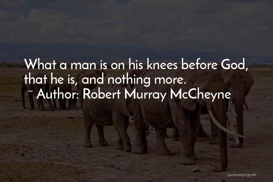 Robert Murray McCheyne Quotes: What A Man Is On His Knees Before God, That He Is, And Nothing More.