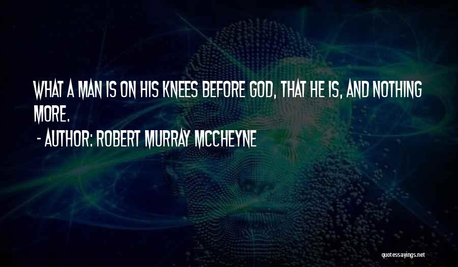Robert Murray McCheyne Quotes: What A Man Is On His Knees Before God, That He Is, And Nothing More.
