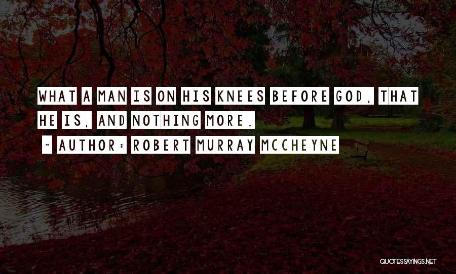 Robert Murray McCheyne Quotes: What A Man Is On His Knees Before God, That He Is, And Nothing More.