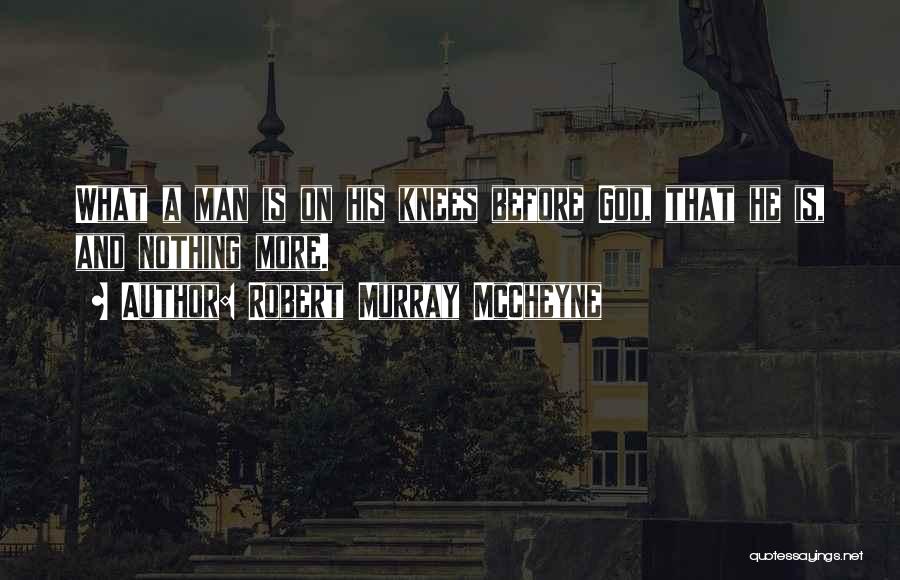 Robert Murray McCheyne Quotes: What A Man Is On His Knees Before God, That He Is, And Nothing More.