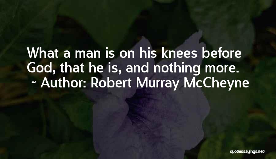 Robert Murray McCheyne Quotes: What A Man Is On His Knees Before God, That He Is, And Nothing More.