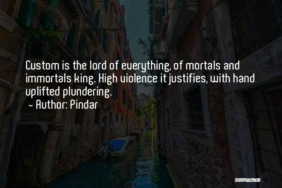 Pindar Quotes: Custom Is The Lord Of Everything, Of Mortals And Immortals King. High Violence It Justifies, With Hand Uplifted Plundering.