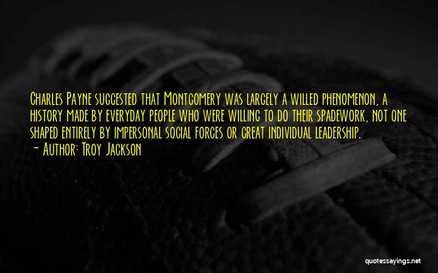 Troy Jackson Quotes: Charles Payne Suggested That Montgomery Was Largely A Willed Phenomenon, A History Made By Everyday People Who Were Willing To