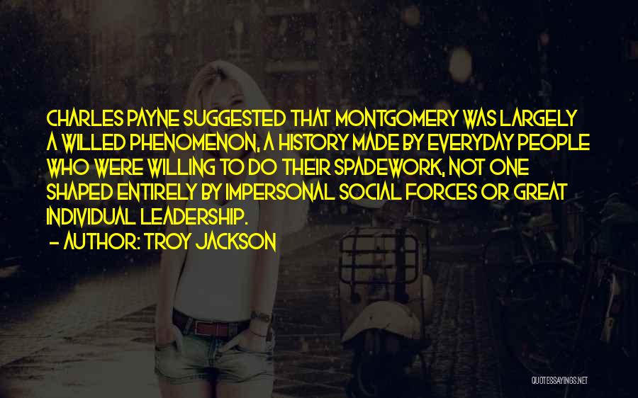 Troy Jackson Quotes: Charles Payne Suggested That Montgomery Was Largely A Willed Phenomenon, A History Made By Everyday People Who Were Willing To
