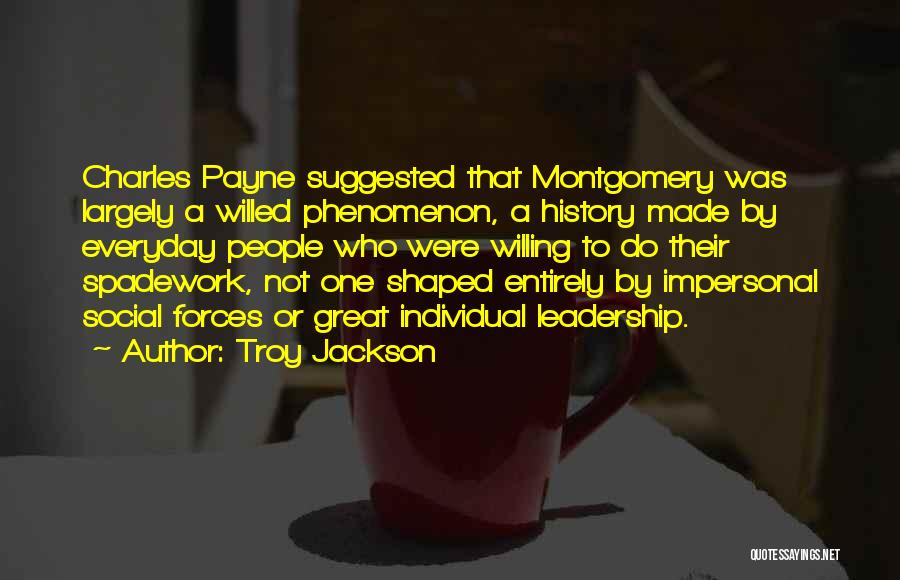 Troy Jackson Quotes: Charles Payne Suggested That Montgomery Was Largely A Willed Phenomenon, A History Made By Everyday People Who Were Willing To