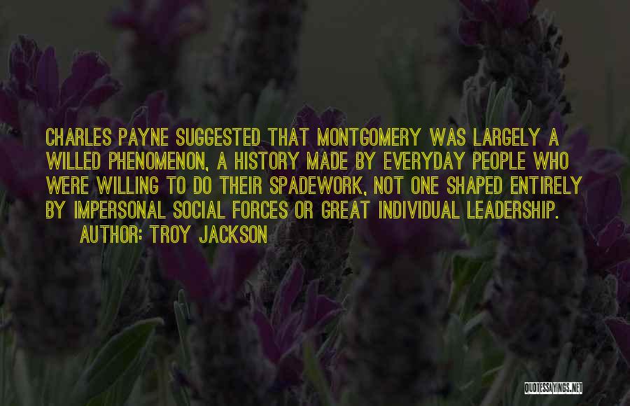 Troy Jackson Quotes: Charles Payne Suggested That Montgomery Was Largely A Willed Phenomenon, A History Made By Everyday People Who Were Willing To