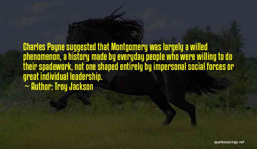 Troy Jackson Quotes: Charles Payne Suggested That Montgomery Was Largely A Willed Phenomenon, A History Made By Everyday People Who Were Willing To