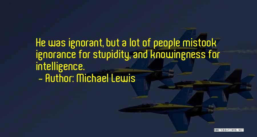 Michael Lewis Quotes: He Was Ignorant, But A Lot Of People Mistook Ignorance For Stupidity, And Knowingness For Intelligence.