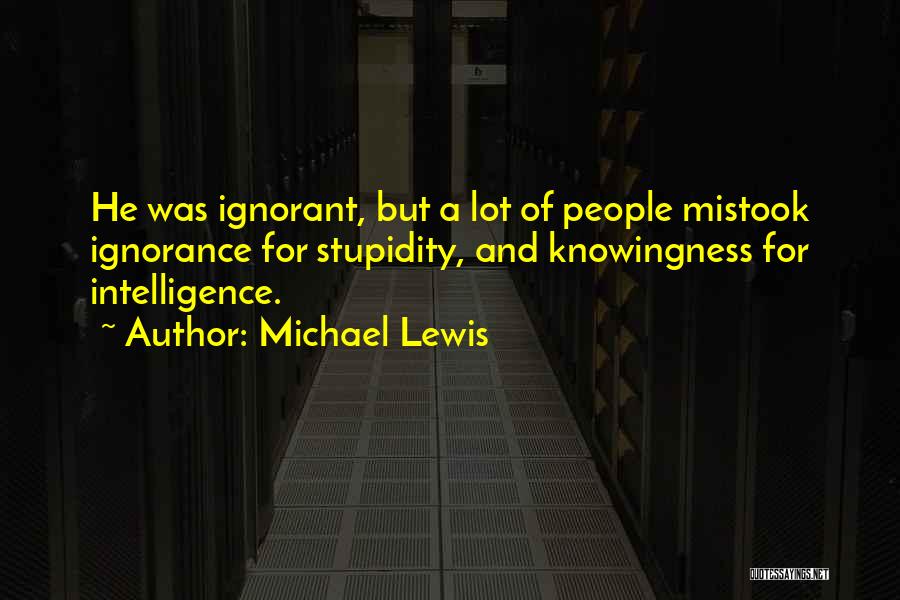 Michael Lewis Quotes: He Was Ignorant, But A Lot Of People Mistook Ignorance For Stupidity, And Knowingness For Intelligence.