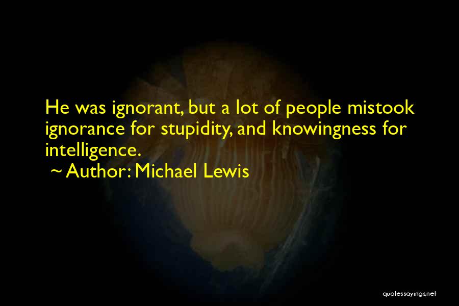 Michael Lewis Quotes: He Was Ignorant, But A Lot Of People Mistook Ignorance For Stupidity, And Knowingness For Intelligence.