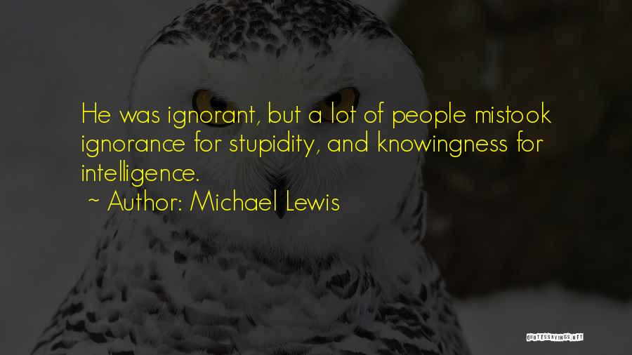 Michael Lewis Quotes: He Was Ignorant, But A Lot Of People Mistook Ignorance For Stupidity, And Knowingness For Intelligence.