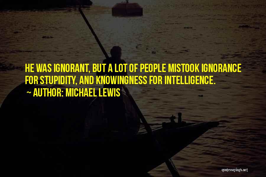 Michael Lewis Quotes: He Was Ignorant, But A Lot Of People Mistook Ignorance For Stupidity, And Knowingness For Intelligence.