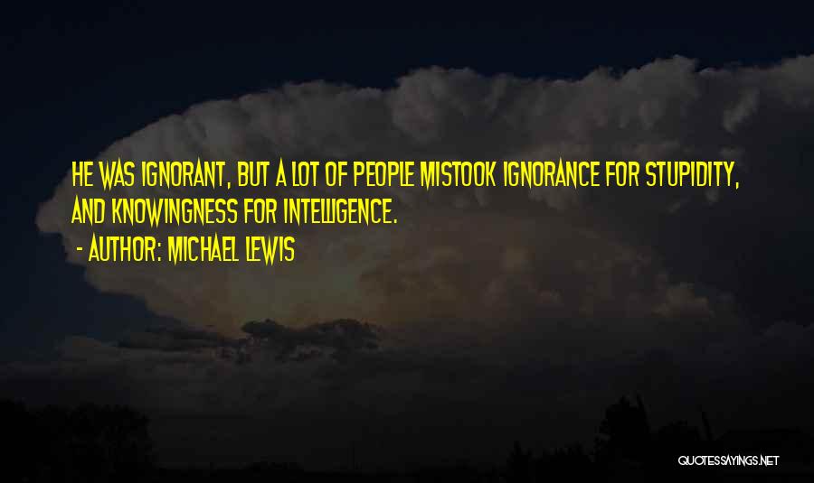 Michael Lewis Quotes: He Was Ignorant, But A Lot Of People Mistook Ignorance For Stupidity, And Knowingness For Intelligence.