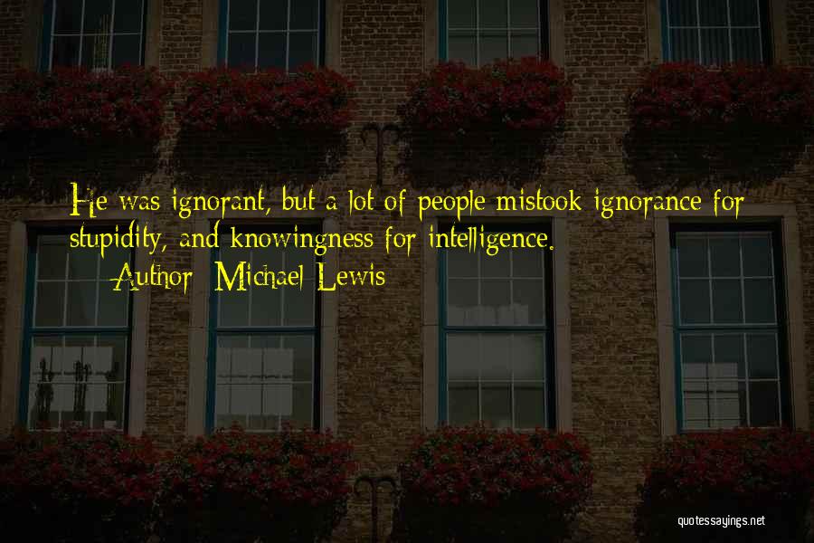 Michael Lewis Quotes: He Was Ignorant, But A Lot Of People Mistook Ignorance For Stupidity, And Knowingness For Intelligence.