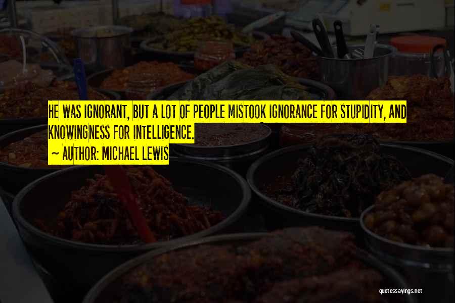 Michael Lewis Quotes: He Was Ignorant, But A Lot Of People Mistook Ignorance For Stupidity, And Knowingness For Intelligence.