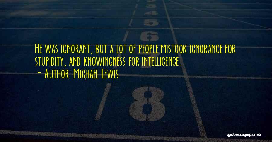 Michael Lewis Quotes: He Was Ignorant, But A Lot Of People Mistook Ignorance For Stupidity, And Knowingness For Intelligence.