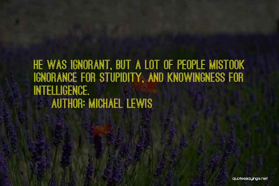 Michael Lewis Quotes: He Was Ignorant, But A Lot Of People Mistook Ignorance For Stupidity, And Knowingness For Intelligence.