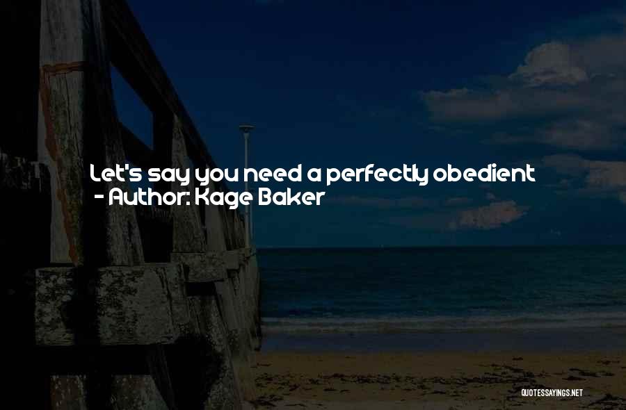 Kage Baker Quotes: Let's Say You Need A Perfectly Obedient Servant Who Never Gets Tired, Never Needs To Be Paid, And Is Virtually