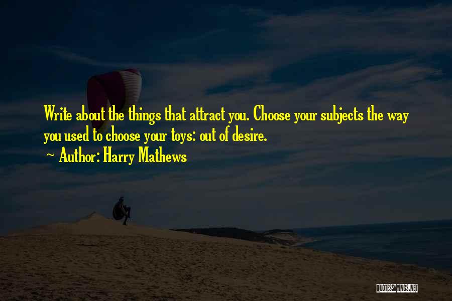 Harry Mathews Quotes: Write About The Things That Attract You. Choose Your Subjects The Way You Used To Choose Your Toys: Out Of