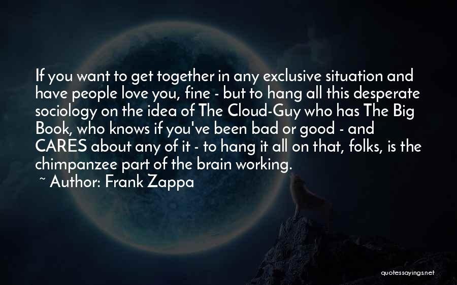 Frank Zappa Quotes: If You Want To Get Together In Any Exclusive Situation And Have People Love You, Fine - But To Hang