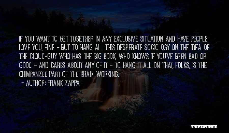 Frank Zappa Quotes: If You Want To Get Together In Any Exclusive Situation And Have People Love You, Fine - But To Hang