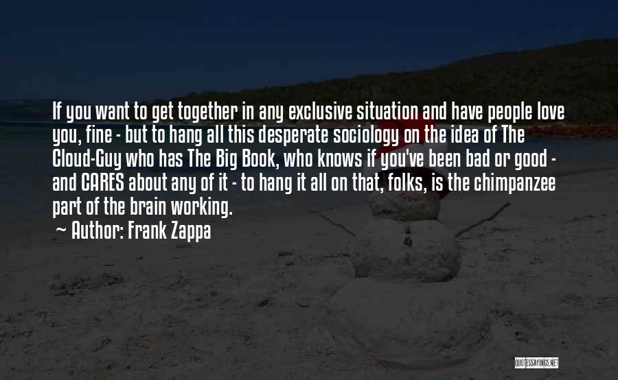 Frank Zappa Quotes: If You Want To Get Together In Any Exclusive Situation And Have People Love You, Fine - But To Hang