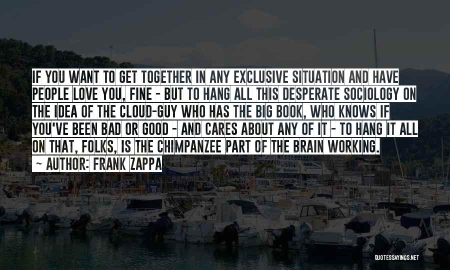 Frank Zappa Quotes: If You Want To Get Together In Any Exclusive Situation And Have People Love You, Fine - But To Hang