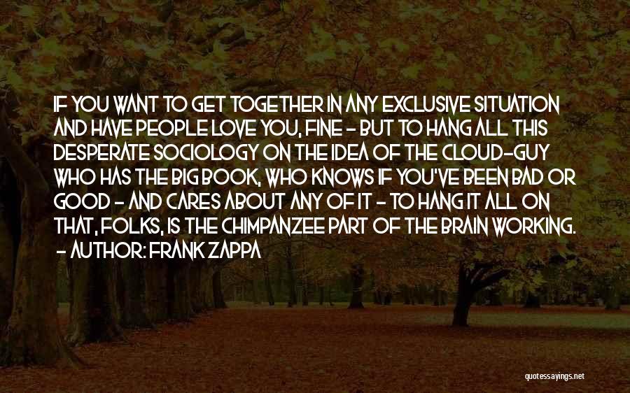 Frank Zappa Quotes: If You Want To Get Together In Any Exclusive Situation And Have People Love You, Fine - But To Hang