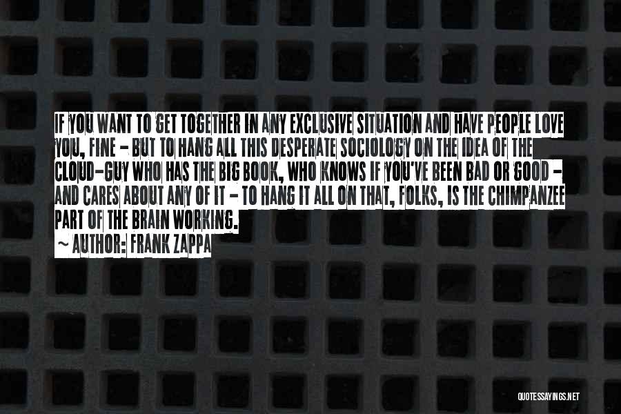 Frank Zappa Quotes: If You Want To Get Together In Any Exclusive Situation And Have People Love You, Fine - But To Hang