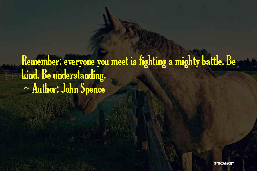 John Spence Quotes: Remember: Everyone You Meet Is Fighting A Mighty Battle. Be Kind. Be Understanding.