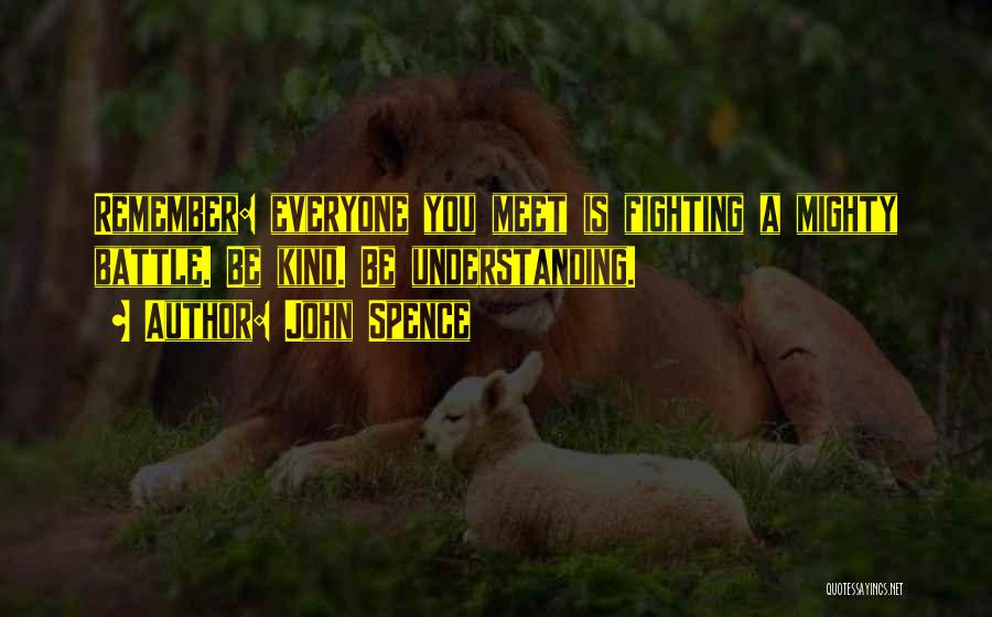 John Spence Quotes: Remember: Everyone You Meet Is Fighting A Mighty Battle. Be Kind. Be Understanding.