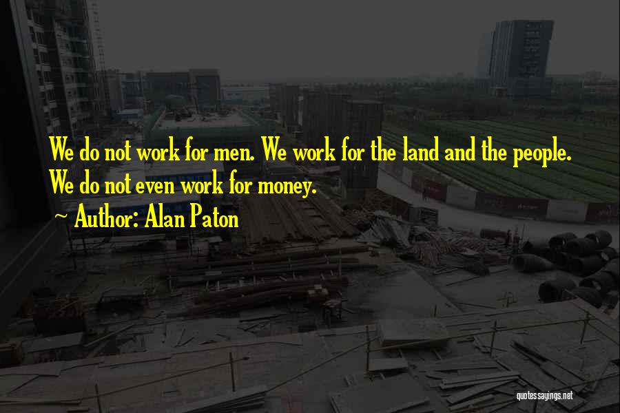 Alan Paton Quotes: We Do Not Work For Men. We Work For The Land And The People. We Do Not Even Work For