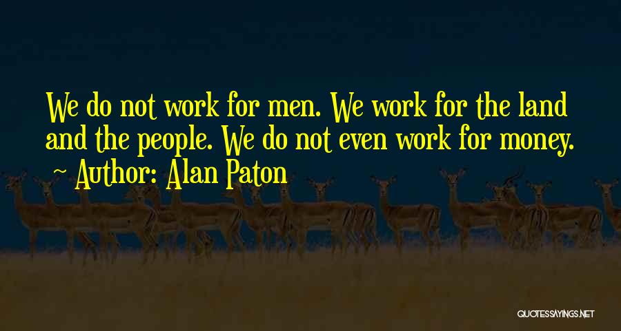 Alan Paton Quotes: We Do Not Work For Men. We Work For The Land And The People. We Do Not Even Work For