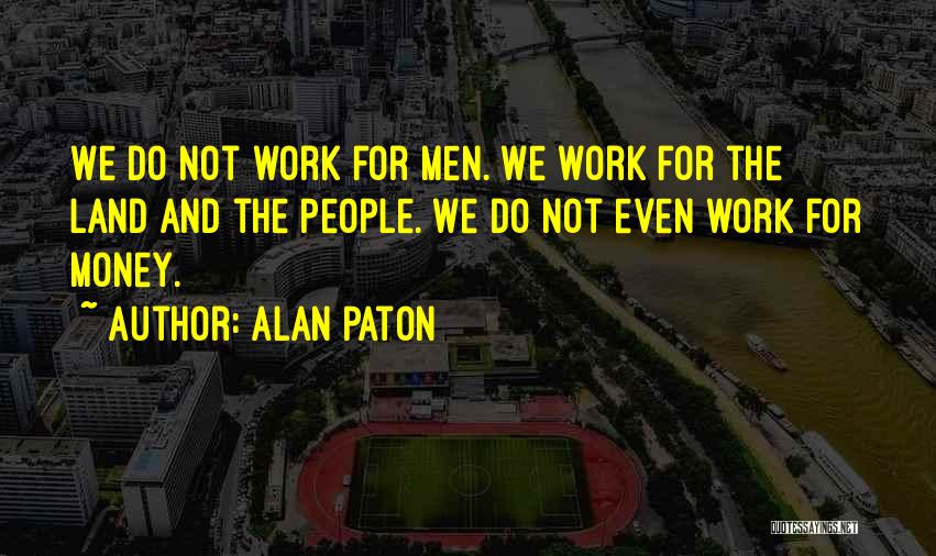 Alan Paton Quotes: We Do Not Work For Men. We Work For The Land And The People. We Do Not Even Work For
