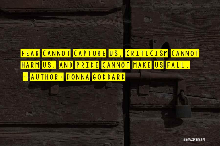 Donna Goddard Quotes: Fear Cannot Capture Us, Criticism Cannot Harm Us, And Pride Cannot Make Us Fall.