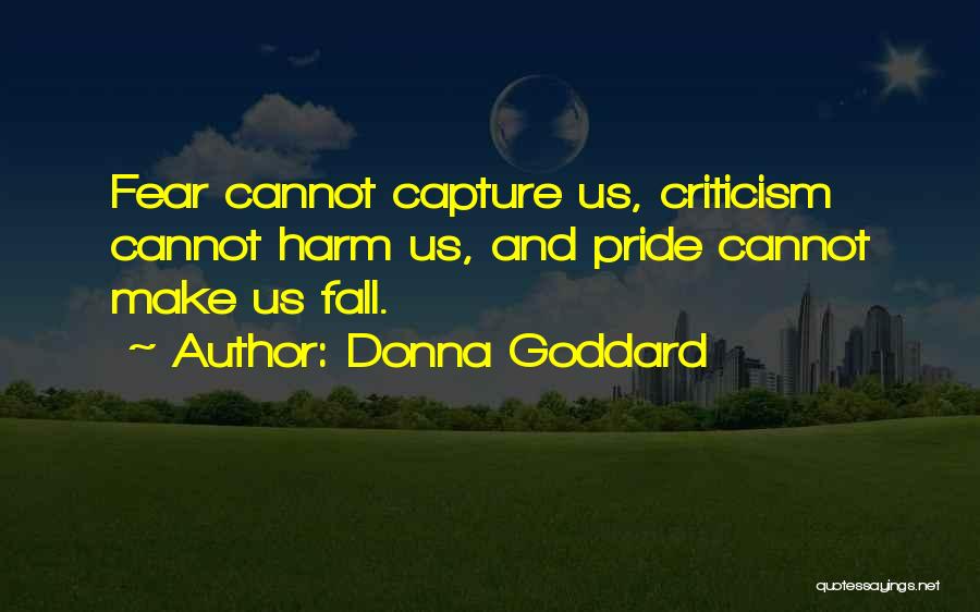 Donna Goddard Quotes: Fear Cannot Capture Us, Criticism Cannot Harm Us, And Pride Cannot Make Us Fall.