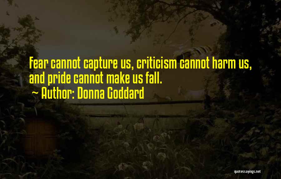 Donna Goddard Quotes: Fear Cannot Capture Us, Criticism Cannot Harm Us, And Pride Cannot Make Us Fall.