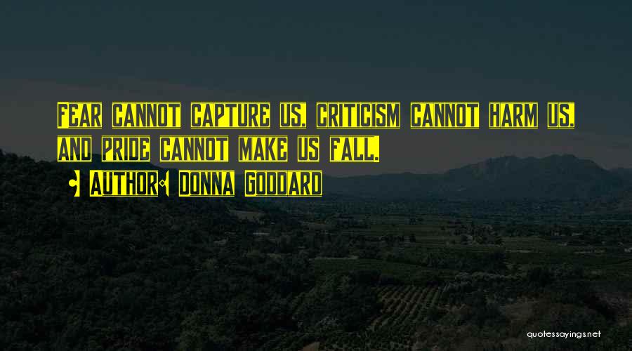 Donna Goddard Quotes: Fear Cannot Capture Us, Criticism Cannot Harm Us, And Pride Cannot Make Us Fall.