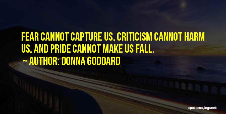 Donna Goddard Quotes: Fear Cannot Capture Us, Criticism Cannot Harm Us, And Pride Cannot Make Us Fall.